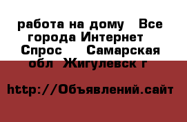 работа на дому - Все города Интернет » Спрос   . Самарская обл.,Жигулевск г.